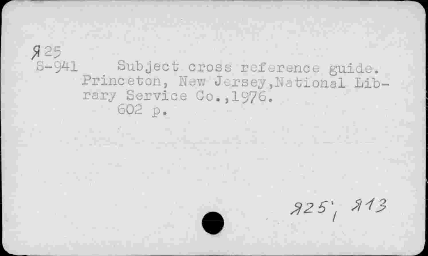 ﻿$25
S-941 Subject cross reference guide.
Princeton, New Jersey,National Library Service Co.,1976.
602 p.
